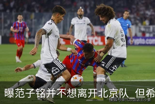 曝范子铭并不想离开北京队 但希望有球打不想待废